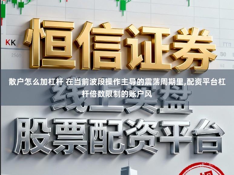 散户怎么加杠杆 在当前波段操作主导的震荡周期里,配资平台杠杆倍数限制的账户风