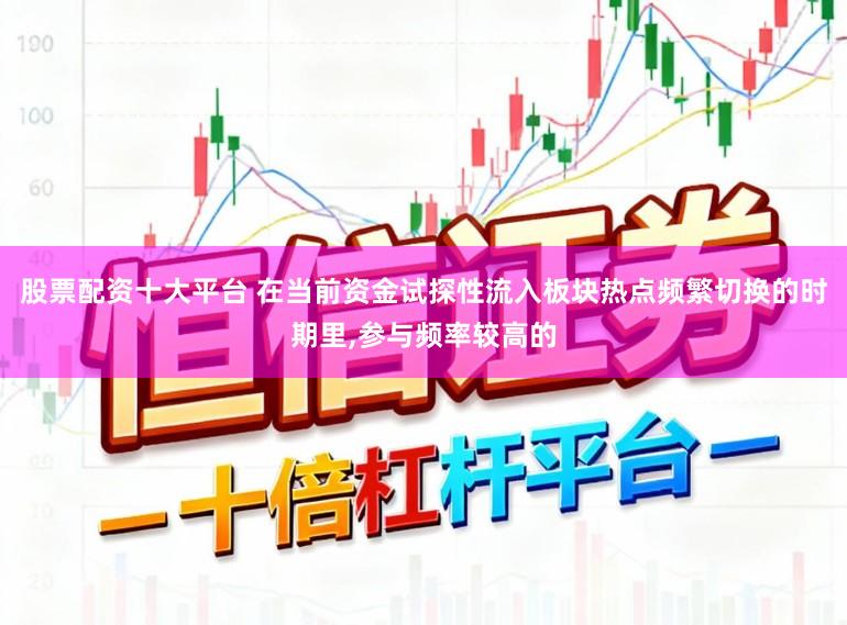 股票配资十大平台 在当前资金试探性流入板块热点频繁切换的时期里,参与频率较高的