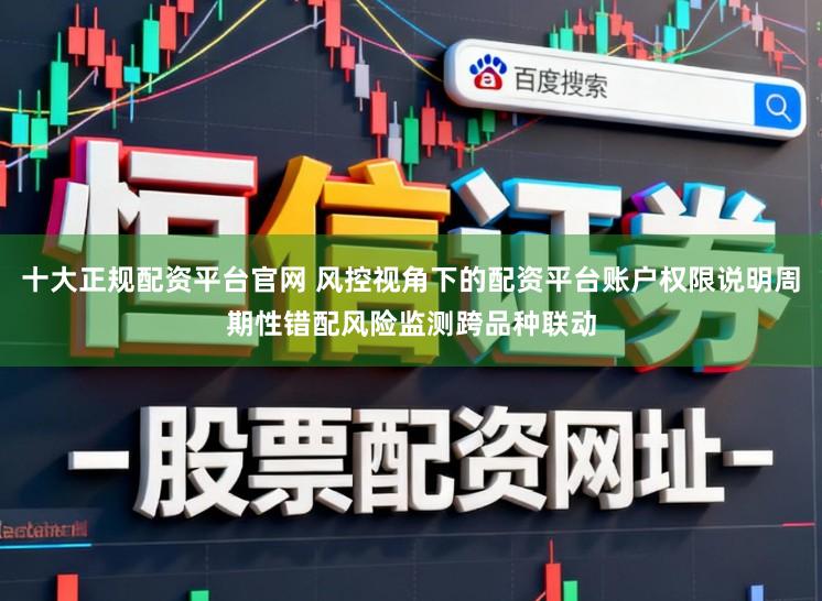 十大正规配资平台官网 风控视角下的配资平台账户权限说明周期性错配风险监测跨品种联动