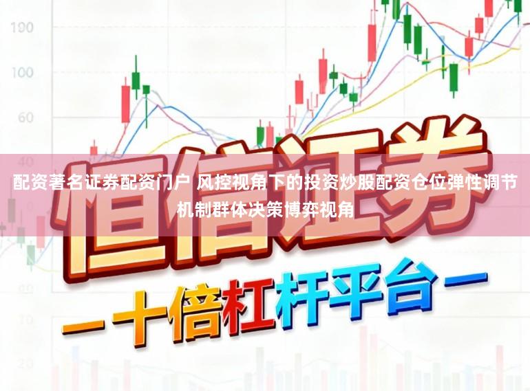 配资著名证券配资门户 风控视角下的投资炒股配资仓位弹性调节机制群体决策博弈视角