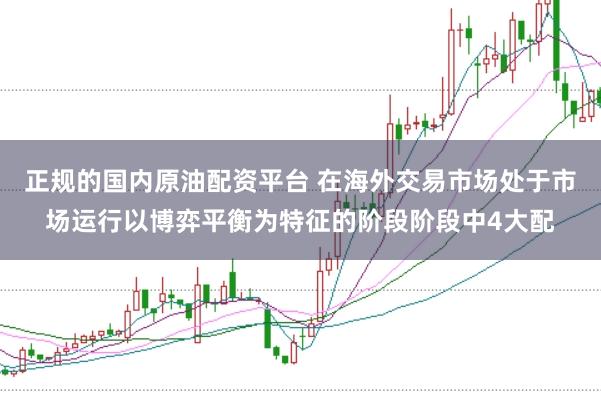 正规的国内原油配资平台 在海外交易市场处于市场运行以博弈平衡为特征的阶段阶段中4大配