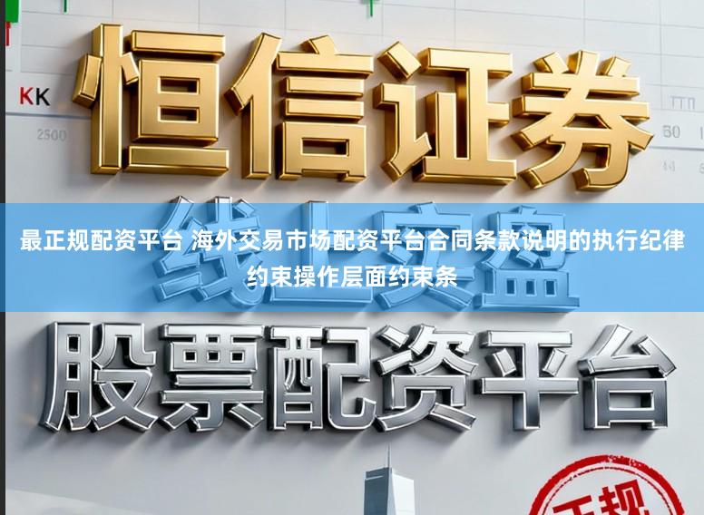 最正规配资平台 海外交易市场配资平台合同条款说明的执行纪律约束操作层面约束条