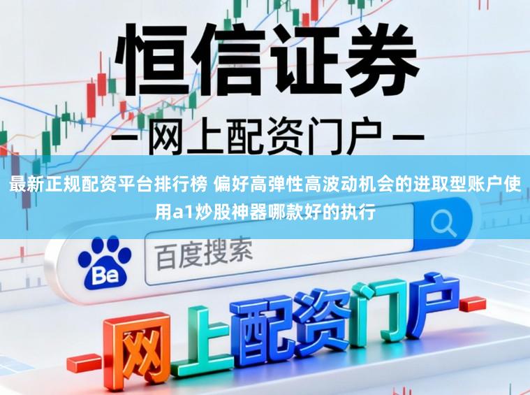 最新正规配资平台排行榜 偏好高弹性高波动机会的进取型账户使用a1炒股神器哪款好的执行