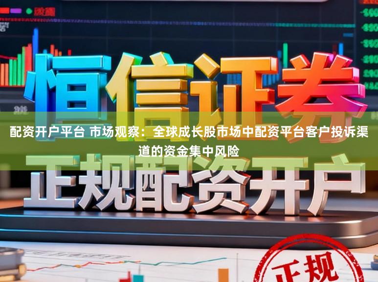 配资开户平台 市场观察：全球成长股市场中配资平台客户投诉渠道的资金集中风险