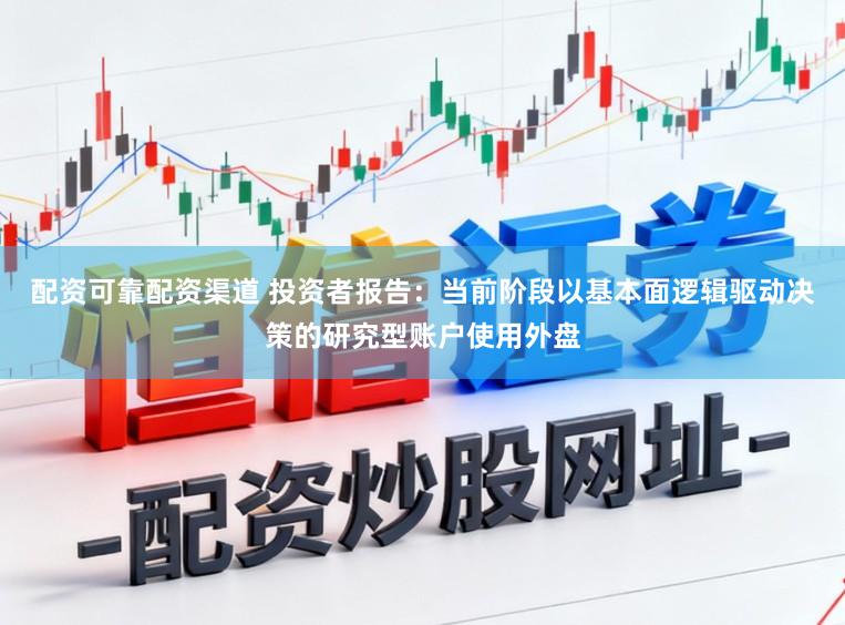 配资可靠配资渠道 投资者报告：当前阶段以基本面逻辑驱动决策的研究型账户使用外盘