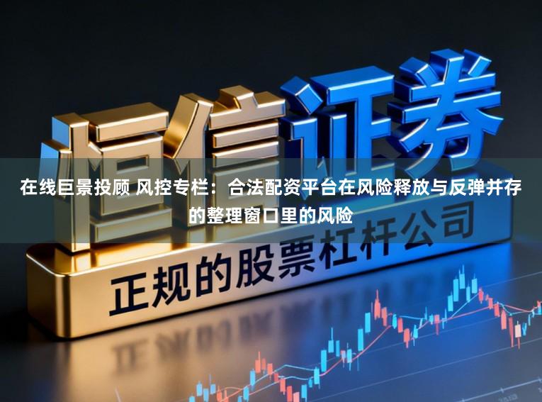 在线巨景投顾 风控专栏：合法配资平台在风险释放与反弹并存的整理窗口里的风险