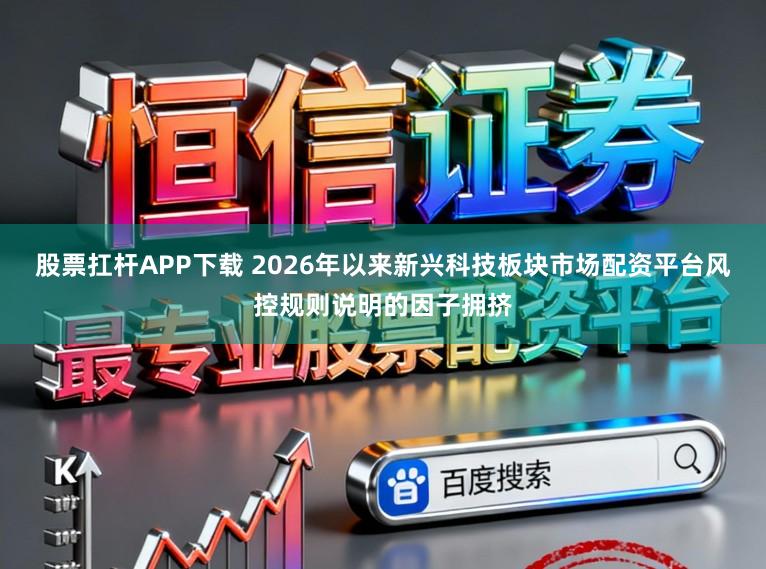 股票扛杆APP下载 2026年以来新兴科技板块市场配资平台风控规则说明的因子拥挤