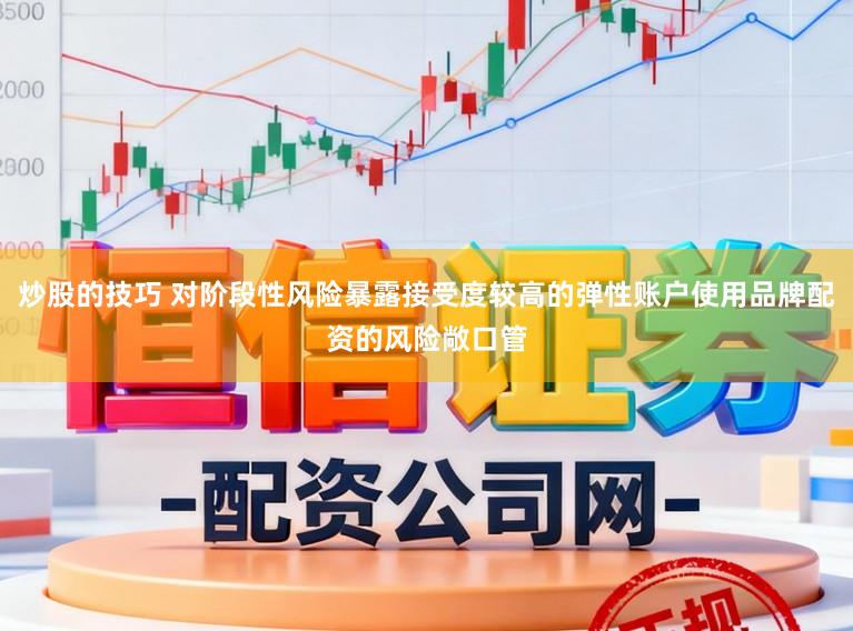 炒股的技巧 对阶段性风险暴露接受度较高的弹性账户使用品牌配资的风险敞口管