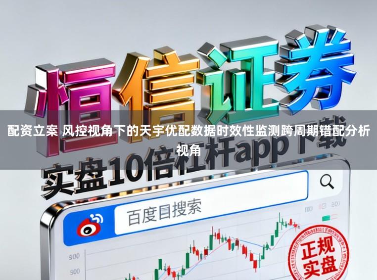配资立案 风控视角下的天宇优配数据时效性监测跨周期错配分析视角