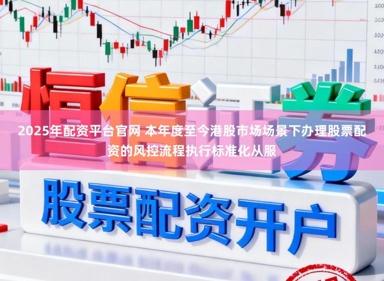2025年配资平台官网 本年度至今港股市场场景下办理股票配资的风控流程执行标准化从服