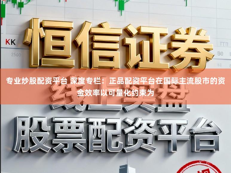 专业炒股配资平台 深度专栏：正品配资平台在国际主流股市的资金效率以可量化约束为
