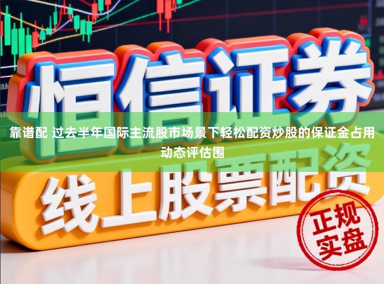靠谱配 过去半年国际主流股市场景下轻松配资炒股的保证金占用动态评估围