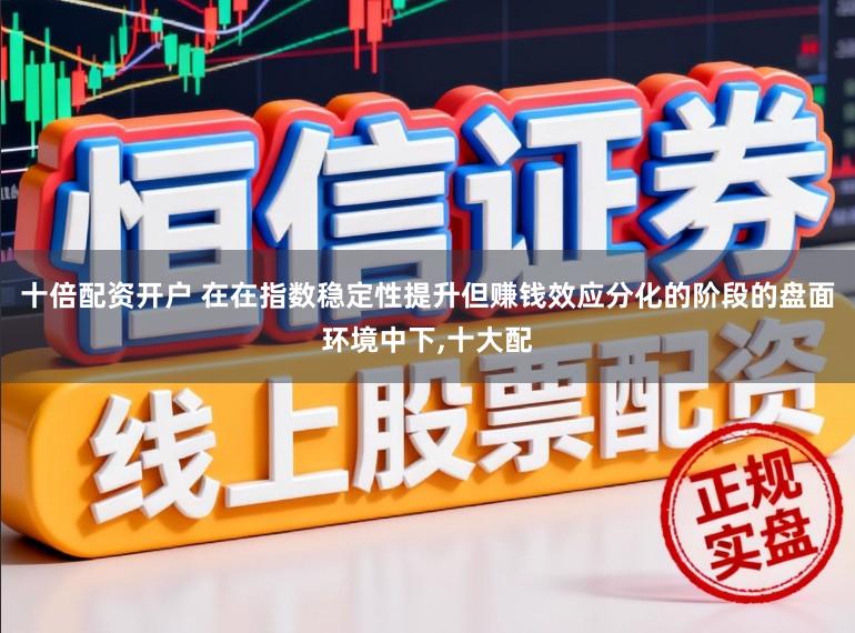十倍配资开户 在在指数稳定性提升但赚钱效应分化的阶段的盘面环境中下,十大配
