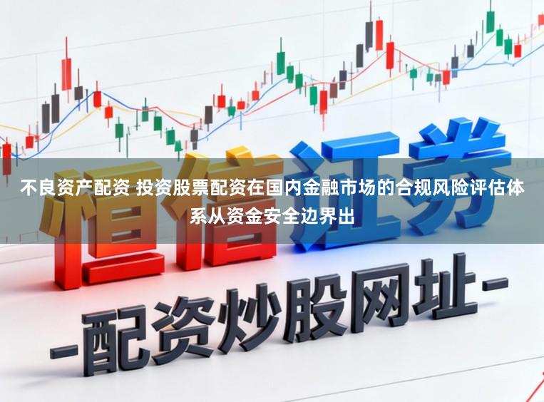不良资产配资 投资股票配资在国内金融市场的合规风险评估体系从资金安全边界出