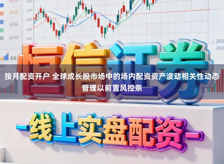 按月配资开户 全球成长股市场中的场内配资资产波动相关性动态管理以前置风控条