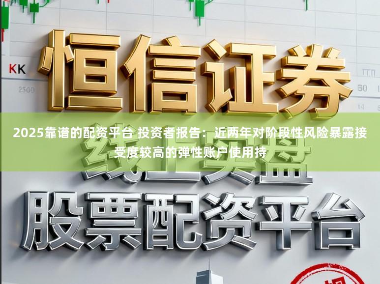 2025靠谱的配资平台 投资者报告：近两年对阶段性风险暴露接受度较高的弹性账户使用持