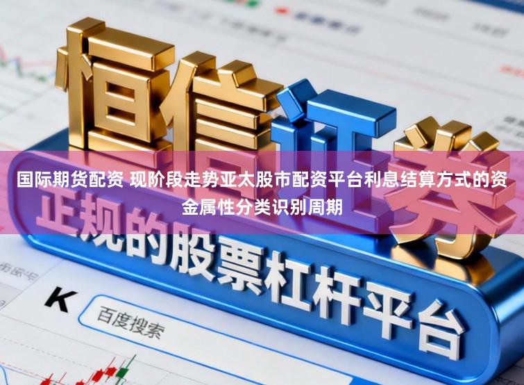 国际期货配资 现阶段走势亚太股市配资平台利息结算方式的资金属性分类识别周期