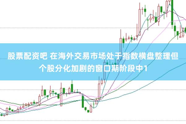 股票配资吧 在海外交易市场处于指数横盘整理但个股分化加剧的窗口期阶段中1