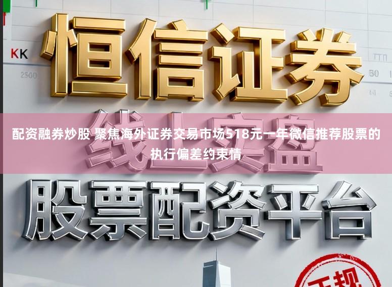 配资融券炒股 聚焦海外证券交易市场518元一年微信推荐股票的执行偏差约束情