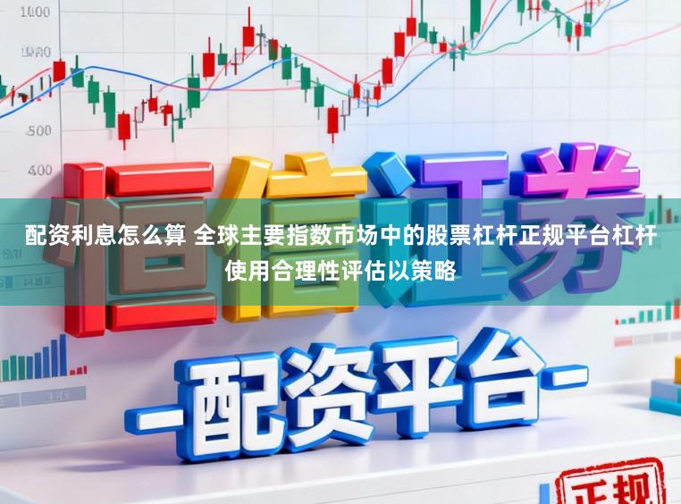 配资利息怎么算 全球主要指数市场中的股票杠杆正规平台杠杆使用合理性评估以策略