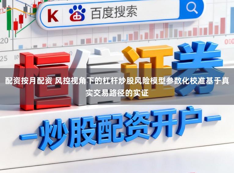 配资按月配资 风控视角下的杠杆炒股风险模型参数化校准基于真实交易路径的实证