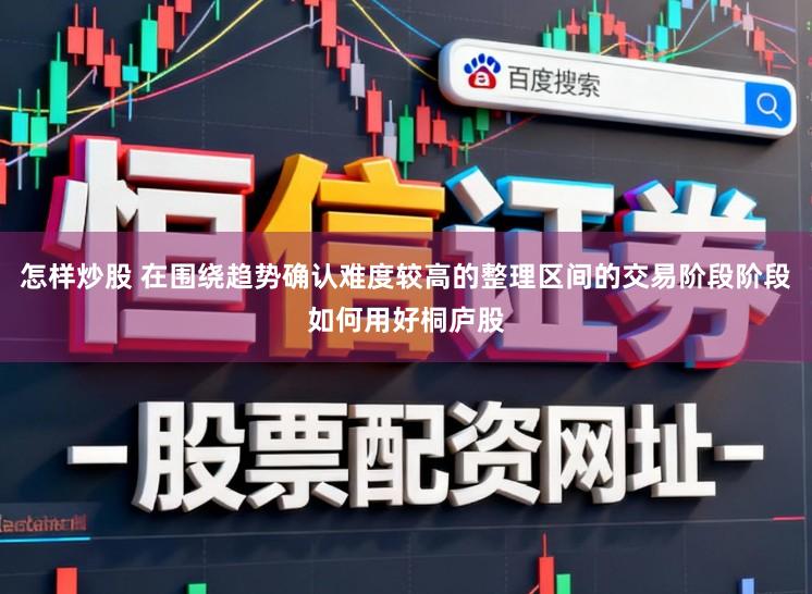 怎样炒股 在围绕趋势确认难度较高的整理区间的交易阶段阶段如何用好桐庐股