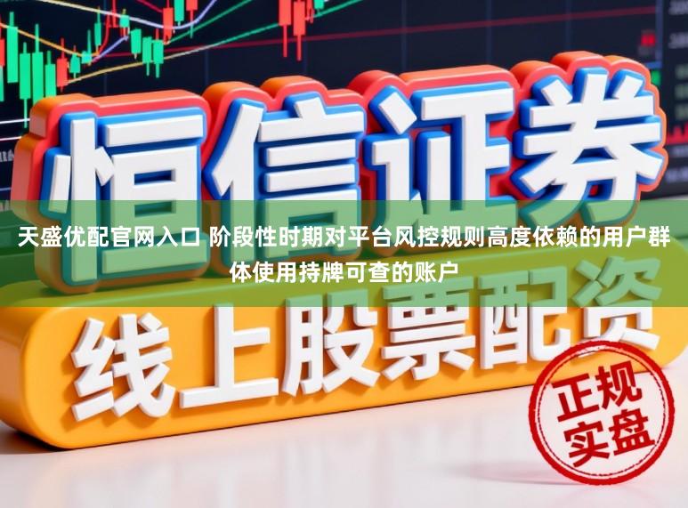 天盛优配官网入口 阶段性时期对平台风控规则高度依赖的用户群体使用持牌可查的账户