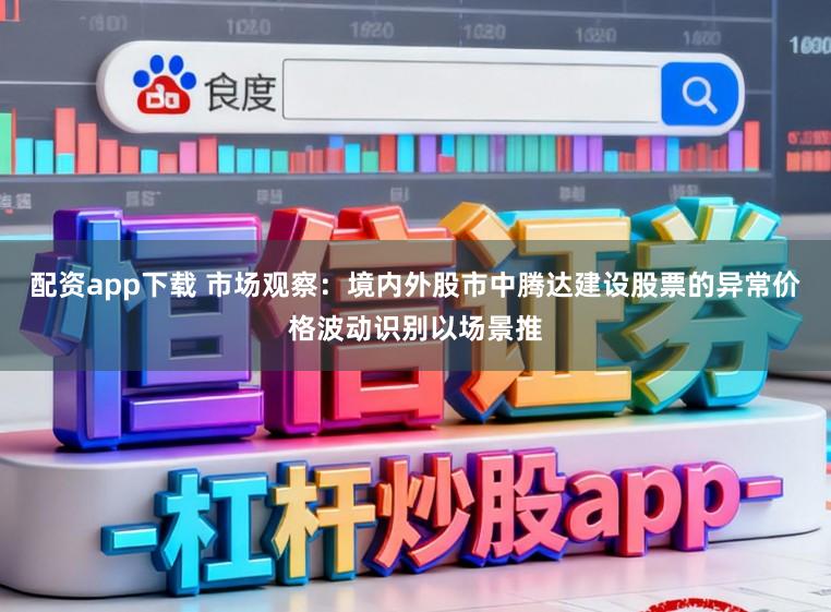 配资app下载 市场观察：境内外股市中腾达建设股票的异常价格波动识别以场景推