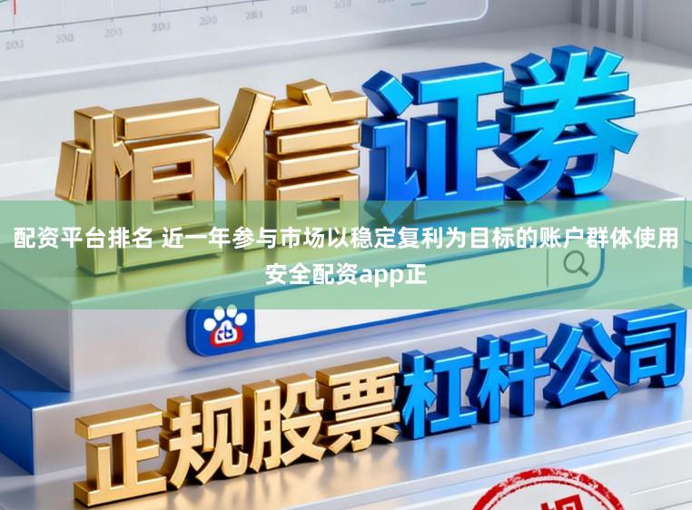 配资平台排名 近一年参与市场以稳定复利为目标的账户群体使用安全配资app正