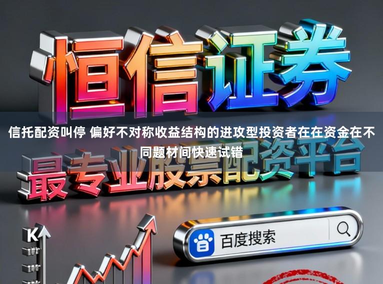 信托配资叫停 偏好不对称收益结构的进攻型投资者在在资金在不同题材间快速试错