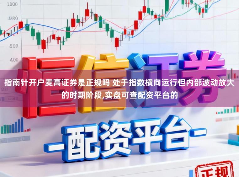 指南针开户麦高证券是正规吗 处于指数横向运行但内部波动放大的时期阶段,实盘可查配资平台的