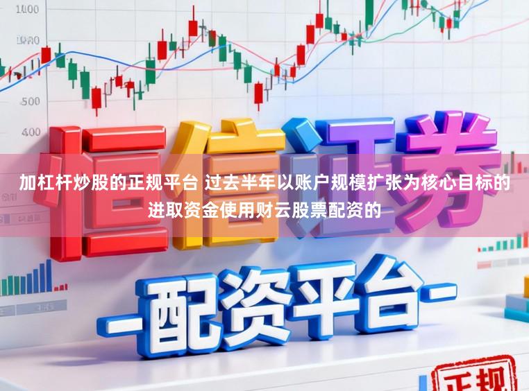 加杠杆炒股的正规平台 过去半年以账户规模扩张为核心目标的进取资金使用财云股票配资的