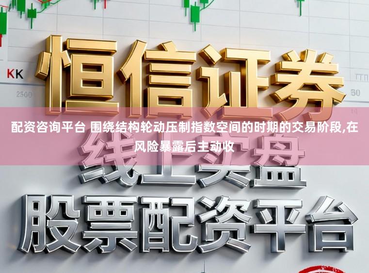 配资咨询平台 围绕结构轮动压制指数空间的时期的交易阶段,在风险暴露后主动收
