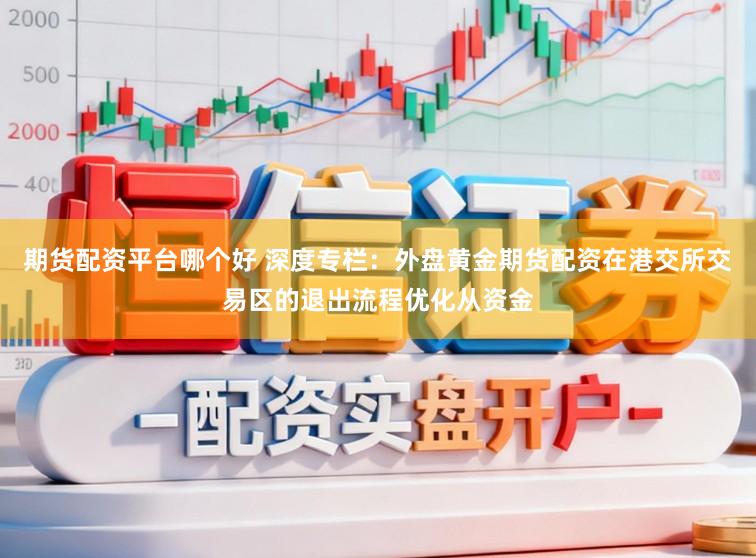 期货配资平台哪个好 深度专栏：外盘黄金期货配资在港交所交易区的退出流程优化从资金
