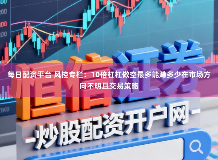 每日配资平台 风控专栏：10倍杠杠做空最多能赚多少在市场方向不明且交易策略
