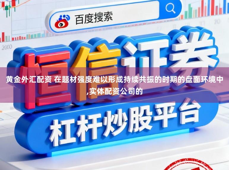 黄金外汇配资 在题材强度难以形成持续共振的时期的盘面环境中,实体配资公司的