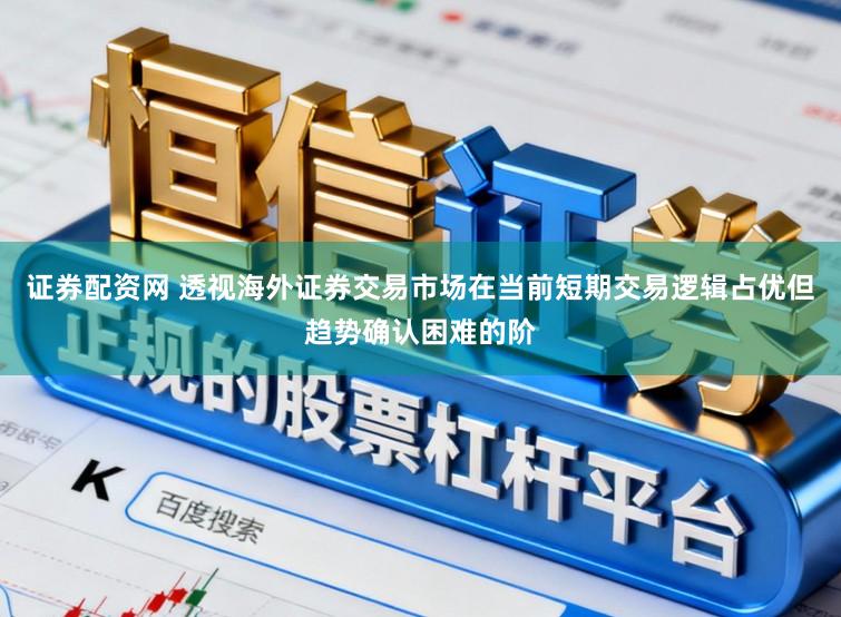 证券配资网 透视海外证券交易市场在当前短期交易逻辑占优但趋势确认困难的阶