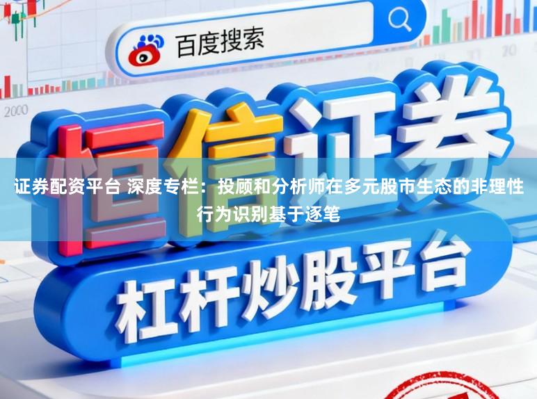 证券配资平台 深度专栏：投顾和分析师在多元股市生态的非理性行为识别基于逐笔