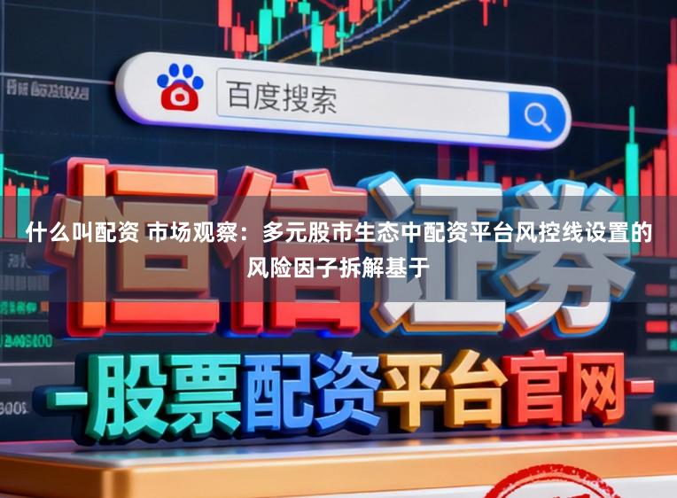 什么叫配资 市场观察：多元股市生态中配资平台风控线设置的风险因子拆解基于