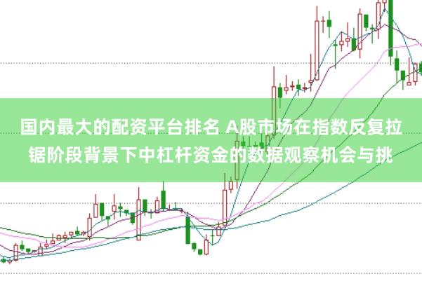 国内最大的配资平台排名 A股市场在指数反复拉锯阶段背景下中杠杆资金的数据观察机会与挑