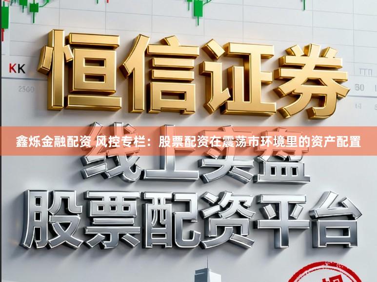 鑫烁金融配资 风控专栏：股票配资在震荡市环境里的资产配置