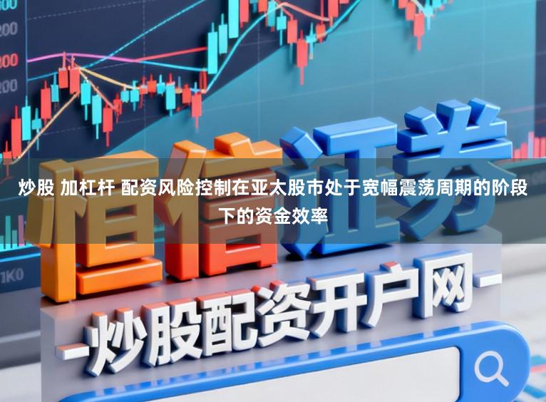 炒股 加杠杆 配资风险控制在亚太股市处于宽幅震荡周期的阶段下的资金效率