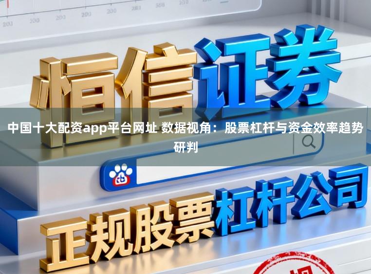 中国十大配资app平台网址 数据视角：股票杠杆与资金效率趋势研判