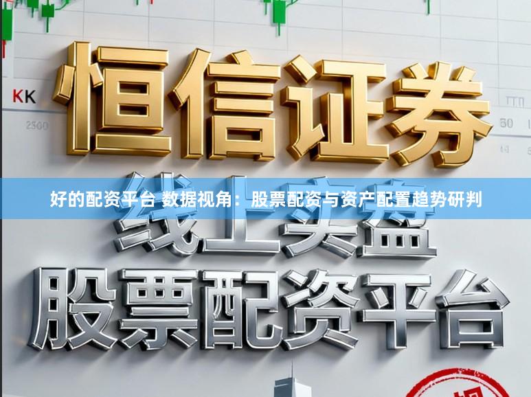 好的配资平台 数据视角：股票配资与资产配置趋势研判