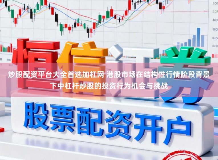 炒股配资平台大全首选加杠网 港股市场在结构性行情阶段背景下中杠杆炒股的投资行为机会与挑战