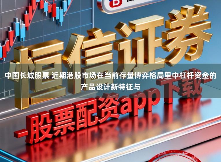 中国长城股票 近期港股市场在当前存量博弈格局里中杠杆资金的产品设计新特征与