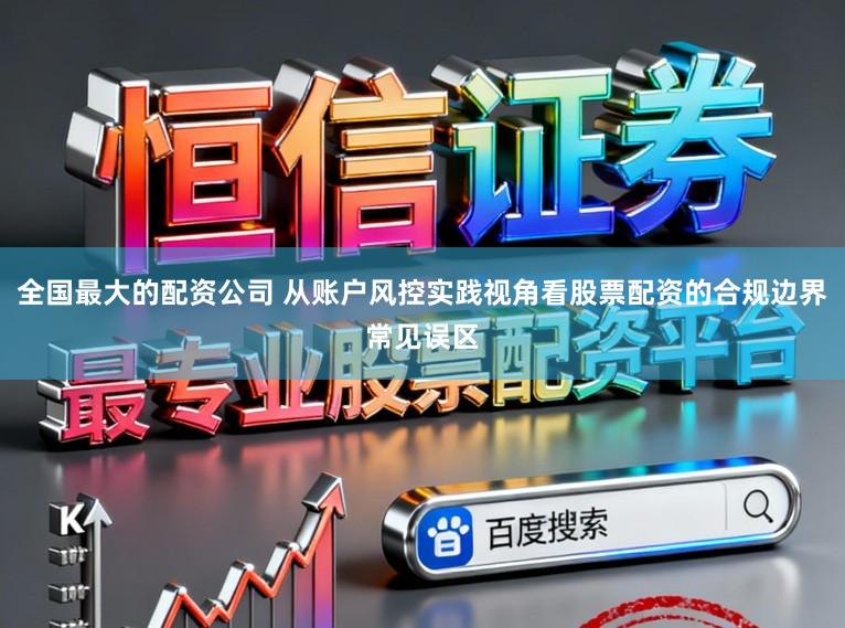 全国最大的配资公司 从账户风控实践视角看股票配资的合规边界常见误区