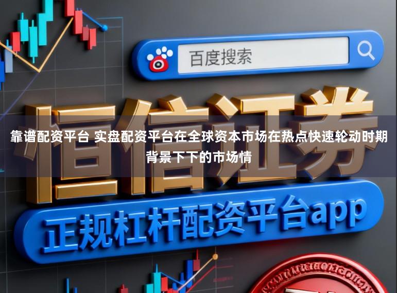 靠谱配资平台 实盘配资平台在全球资本市场在热点快速轮动时期背景下下的市场情