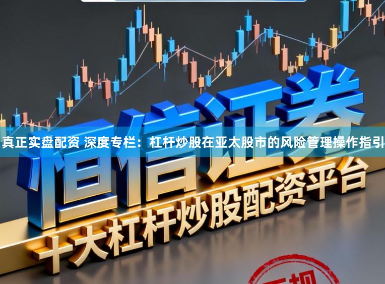 真正实盘配资 深度专栏：杠杆炒股在亚太股市的风险管理操作指引
