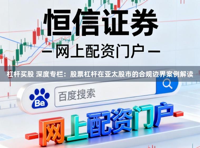 杠杆买股 深度专栏：股票杠杆在亚太股市的合规边界案例解读